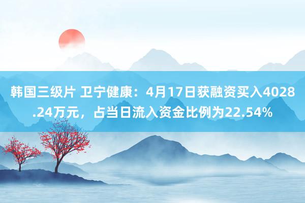 韩国三级片 卫宁健康：4月17日获融资买入4028.24万元，占当日流入资金比例为22.54%