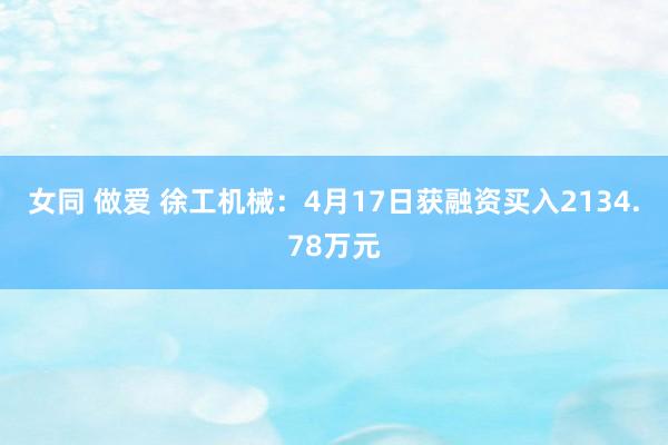女同 做爱 徐工机械：4月17日获融资买入2134.78万元