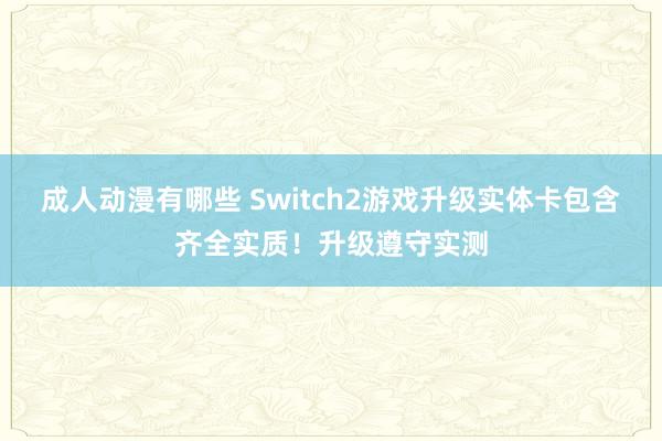 成人动漫有哪些 Switch2游戏升级实体卡包含齐全实质！升级遵守实测