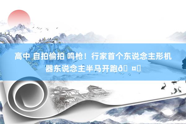 高中 自拍偷拍 鸣枪！行家首个东说念主形机器东说念主半马开跑🤖