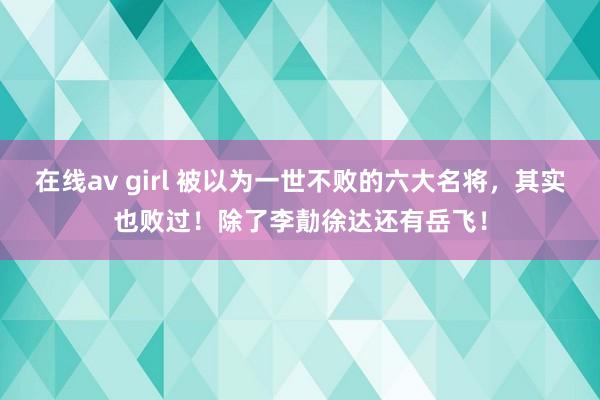 在线av girl 被以为一世不败的六大名将，其实也败过！除了李勣徐达还有岳飞！