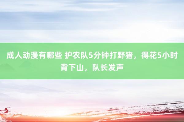 成人动漫有哪些 护农队5分钟打野猪，得花5小时背下山，队长发声