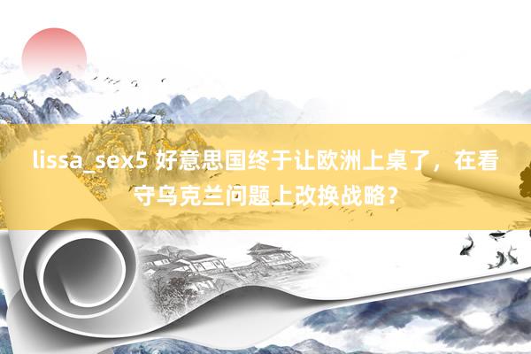 lissa_sex5 好意思国终于让欧洲上桌了，在看守乌克兰问题上改换战略？