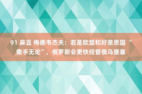 91 麻豆 梅德韦杰夫：若是欧盟和好意思国 “撒手无论”，俄罗斯会更快经管俄乌壅塞