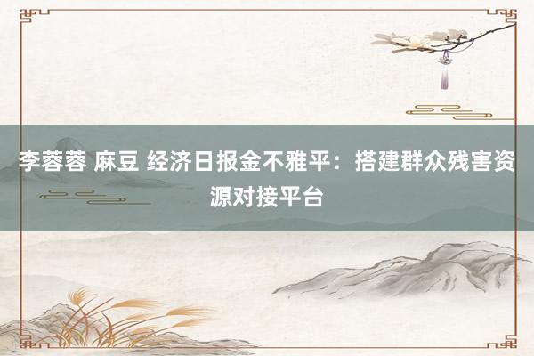 李蓉蓉 麻豆 经济日报金不雅平：搭建群众残害资源对接平台