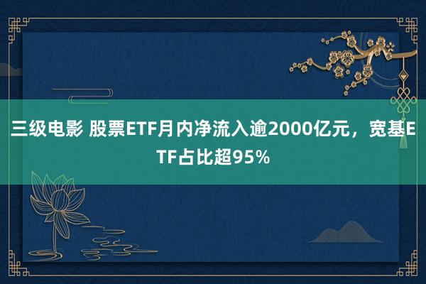 三级电影 股票ETF月内净流入逾2000亿元，宽基ETF占比超95%