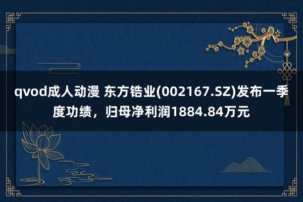 qvod成人动漫 东方锆业(002167.SZ)发布一季度功绩，归母净利润1884.84万元