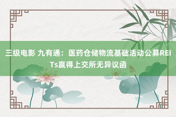 三级电影 九有通：医药仓储物流基础活动公募REITs赢得上交所无异议函