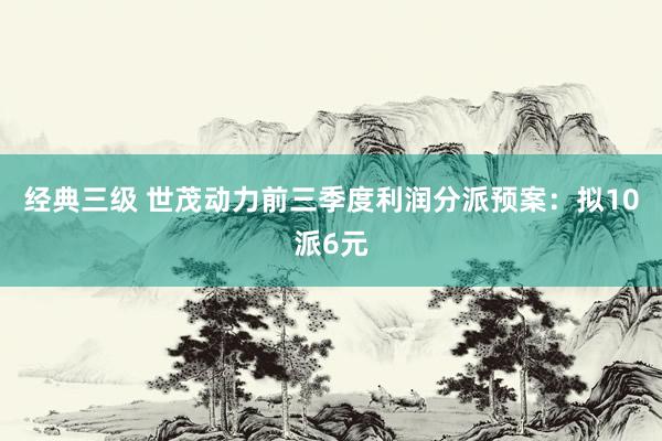 经典三级 世茂动力前三季度利润分派预案：拟10派6元
