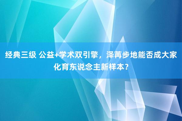经典三级 公益+学术双引擎，泽苒步地能否成大家化育东说念主新样本？