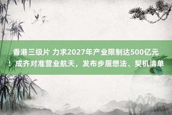 香港三级片 力求2027年产业限制达500亿元！成齐对准营业航天，发布步履想法、契机清单