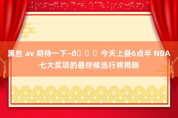 黑丝 av 期待一下~😉今天上昼6点半 NBA七大奖项的最终候选行将揭晓
