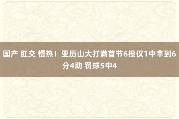 国产 肛交 慢热！亚历山大打满首节6投仅1中拿到6分4助 罚球5中4
