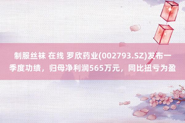 制服丝袜 在线 罗欣药业(002793.SZ)发布一季度功绩，归母净利润565万元，同比扭亏为盈
