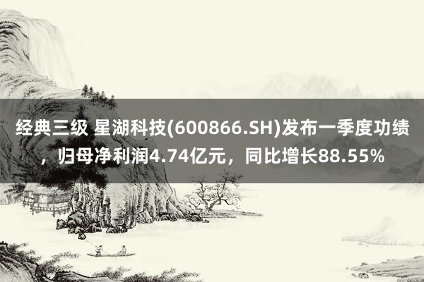 经典三级 星湖科技(600866.SH)发布一季度功绩，归母净利润4.74亿元，同比增长88.55%