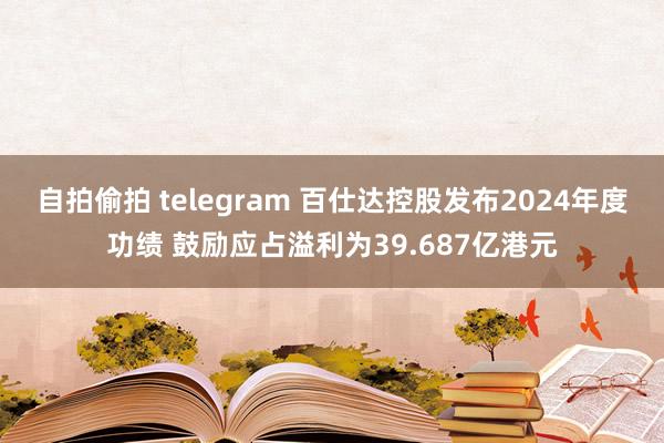 自拍偷拍 telegram 百仕达控股发布2024年度功绩 鼓励应占溢利为39.687亿港元