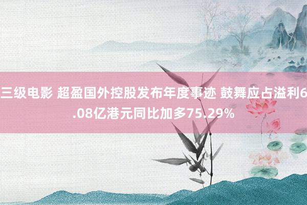 三级电影 超盈国外控股发布年度事迹 鼓舞应占溢利6.08亿港元同比加多75.29%