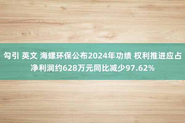 勾引 英文 海螺环保公布2024年功绩 权利推进应占净利润约628万元同比减少97.62%
