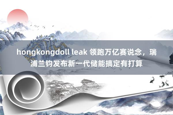 hongkongdoll leak 领跑万亿赛说念，瑞浦兰钧发布新一代储能搞定有打算
