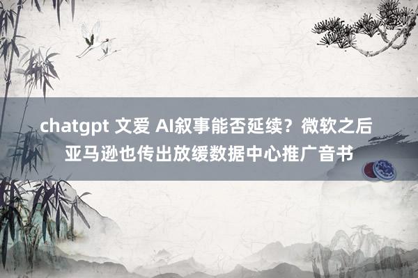 chatgpt 文爱 AI叙事能否延续？微软之后 亚马逊也传出放缓数据中心推广音书