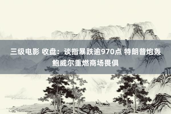 三级电影 收盘：谈指暴跌逾970点 特朗普炮轰鲍威尔重燃商场畏俱