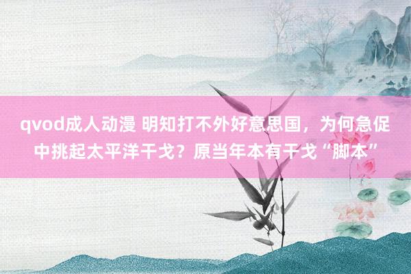 qvod成人动漫 明知打不外好意思国，为何急促中挑起太平洋干戈？原当年本有干戈“脚本”