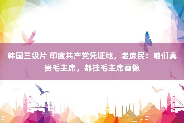 韩国三级片 印度共产党凭证地，老庶民：咱们真贵毛主席，都挂毛主席画像