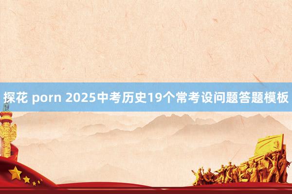 探花 porn 2025中考历史19个常考设问题答题模板