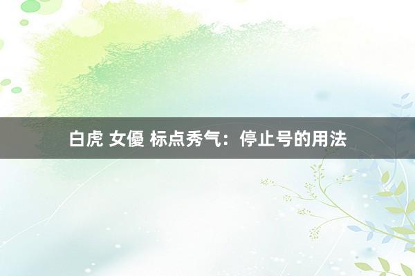 白虎 女優 标点秀气：停止号的用法