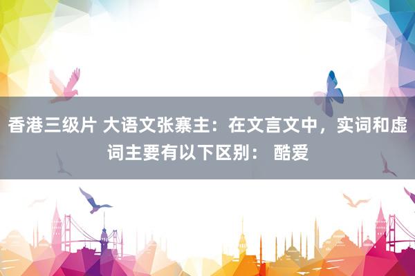 香港三级片 大语文张寨主：在文言文中，实词和虚词主要有以下区别： 酷爱