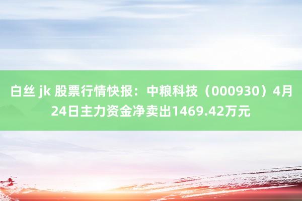 白丝 jk 股票行情快报：中粮科技（000930）4月24日主力资金净卖出1469.42万元