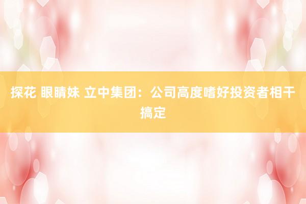 探花 眼睛妹 立中集团：公司高度嗜好投资者相干搞定
