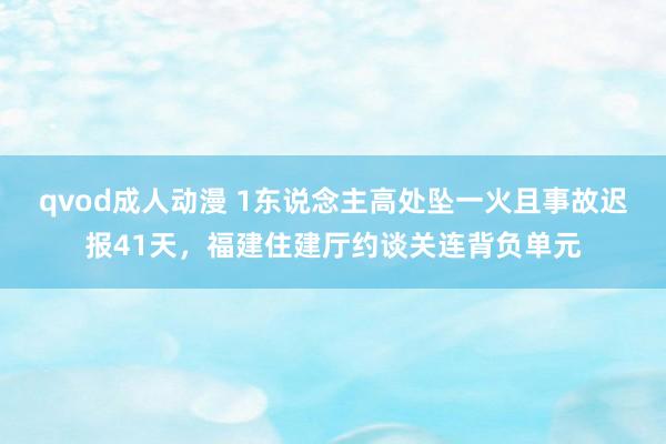 qvod成人动漫 1东说念主高处坠一火且事故迟报41天，福建住建厅约谈关连背负单元