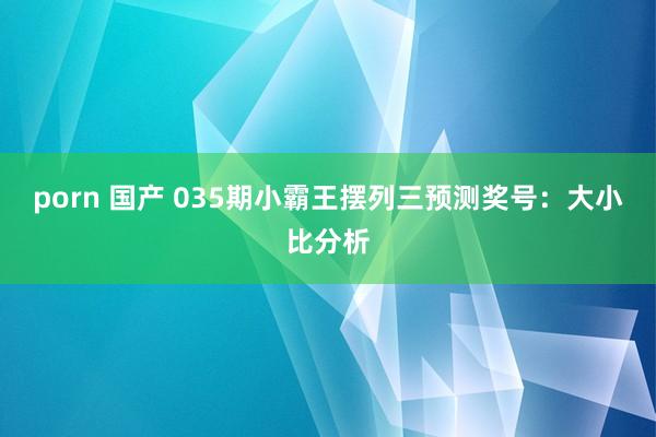 porn 国产 035期小霸王摆列三预测奖号：大小比分析