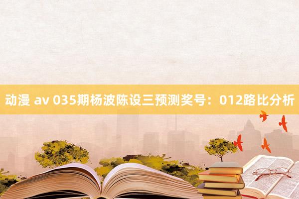 动漫 av 035期杨波陈设三预测奖号：012路比分析