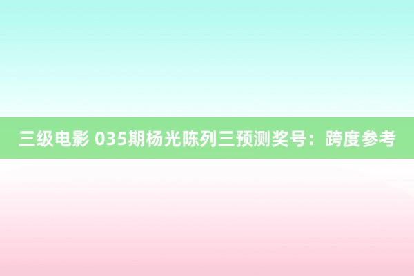 三级电影 035期杨光陈列三预测奖号：跨度参考