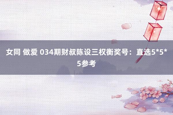 女同 做爱 034期财叔陈设三权衡奖号：直选5*5*5参考