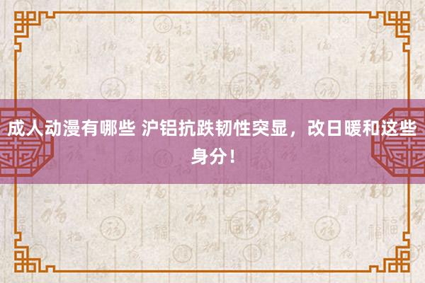 成人动漫有哪些 沪铝抗跌韧性突显，改日暖和这些身分！