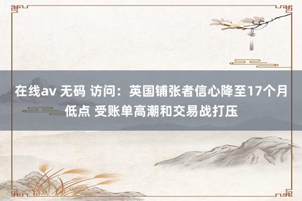 在线av 无码 访问：英国铺张者信心降至17个月低点 受账单高潮和交易战打压