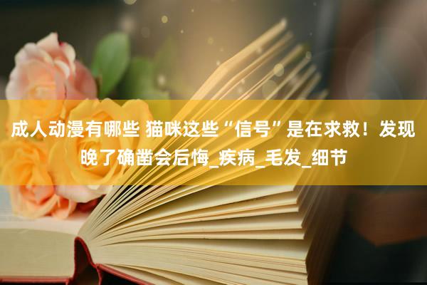 成人动漫有哪些 猫咪这些“信号”是在求救！发现晚了确凿会后悔_疾病_毛发_细节