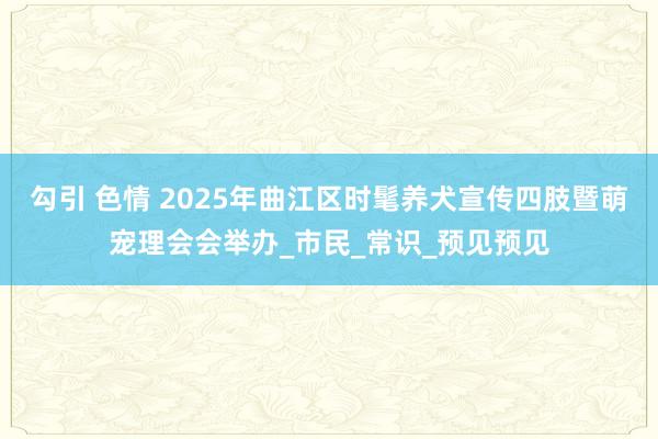 勾引 色情 2025年曲江区时髦养犬宣传四肢暨萌宠理会会举办_市民_常识_预见预见