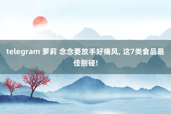 telegram 萝莉 念念要放手好痛风, 这7类食品最佳别碰!
