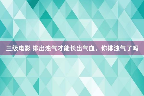 三级电影 排出浊气才能长出气血，你排浊气了吗