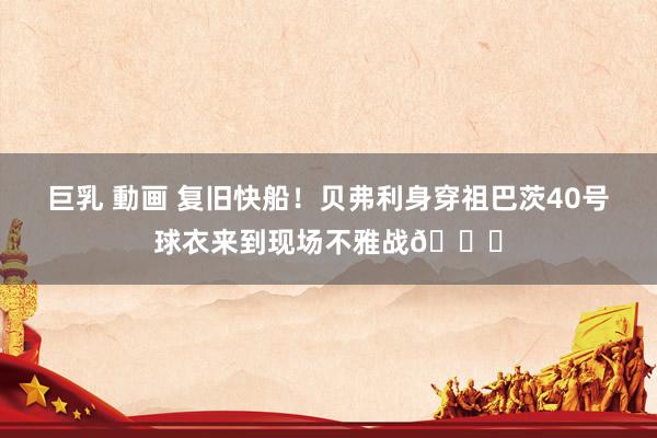 巨乳 動画 复旧快船！贝弗利身穿祖巴茨40号球衣来到现场不雅战😝