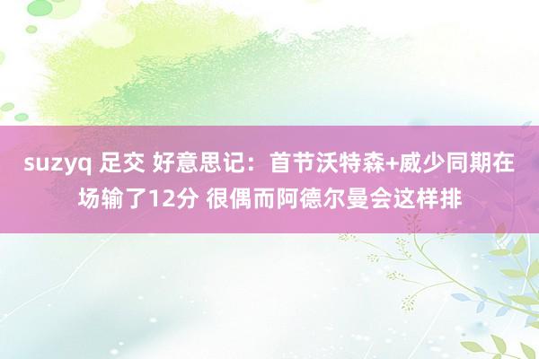 suzyq 足交 好意思记：首节沃特森+威少同期在场输了12分 很偶而阿德尔曼会这样排