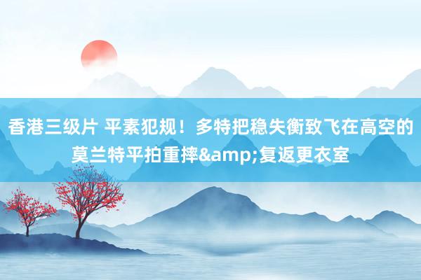 香港三级片 平素犯规！多特把稳失衡致飞在高空的莫兰特平拍重摔&复返更衣室