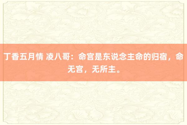 丁香五月情 凌八哥：命宫是东说念主命的归宿，命无宫，无所主。