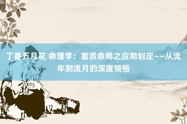 丁香五月花 命理学：盲派命局之应期划定——从流年到流月的深度领悟
