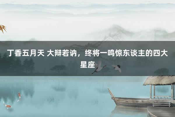 丁香五月天 大辩若讷，终将一鸣惊东谈主的四大星座
